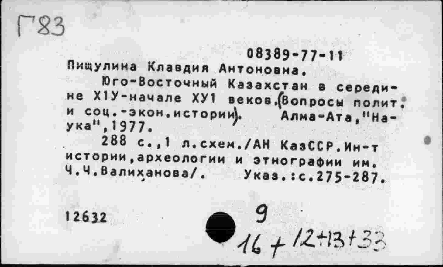 ﻿Г23
08389-77-11 Пищулина Клавдия Антоновна.
Юго-Восточный Казахстан в середине ХІУ-начале ХУ1 веков .(вопросы полит? и соц.-экон.истории).	Алма-Ата."Наука",1977.	'
288 с.,1 л.схем./АН КазССР.Ин-т истории,археологии и этнографии им. Ч.Ч.Валиханова/. Указ.: с.275-287.
12632	9